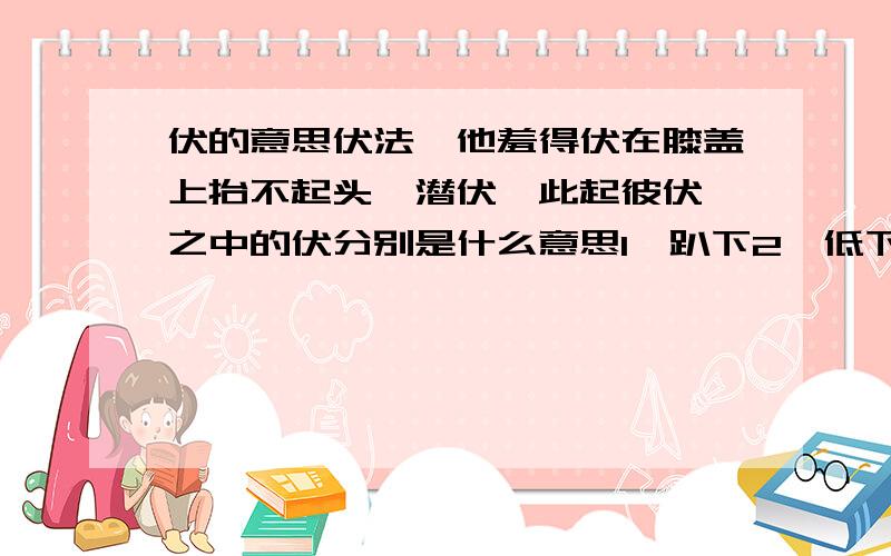 伏的意思伏法、他羞得伏在膝盖上抬不起头、潜伏、此起彼伏 之中的伏分别是什么意思1、趴下2、低下去3、隐蔽4、屈服、降伏