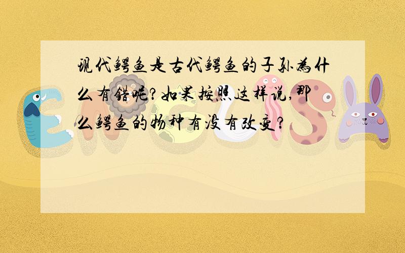 现代鳄鱼是古代鳄鱼的子孙为什么有错呢?如果按照这样说,那么鳄鱼的物种有没有改变?