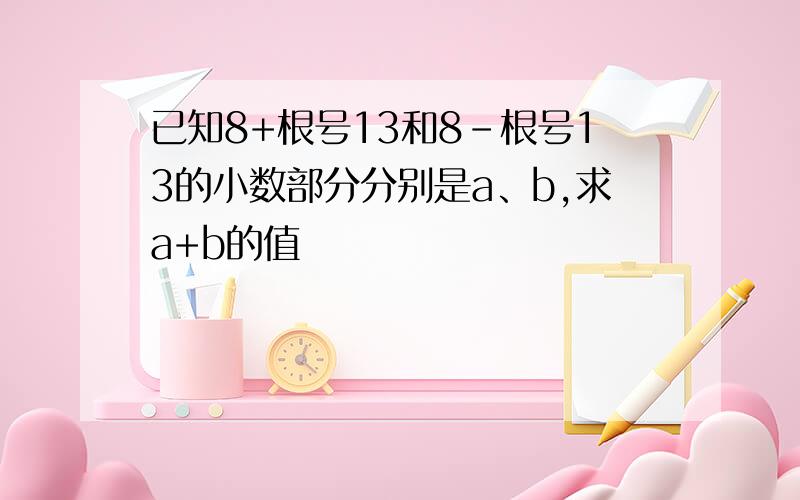 已知8+根号13和8－根号13的小数部分分别是a、b,求a+b的值