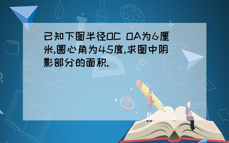 已知下图半径OC OA为6厘米,圆心角为45度,求图中阴影部分的面积.