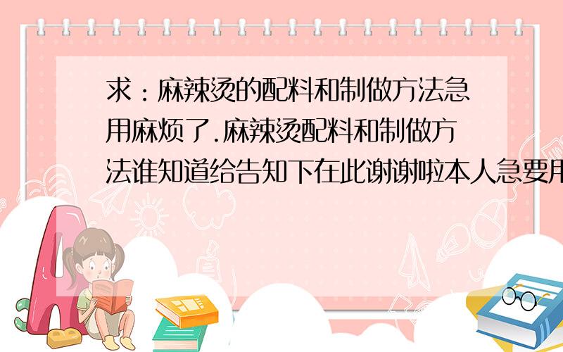 求：麻辣烫的配料和制做方法急用麻烦了.麻辣烫配料和制做方法谁知道给告知下在此谢谢啦本人急要用…