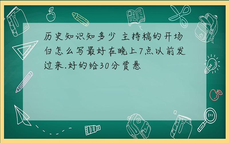 历史知识知多少 主持稿的开场白怎么写最好在晚上7点以前发过来.好的给30分赏悬