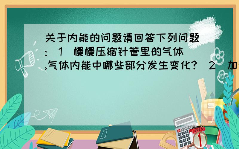 关于内能的问题请回答下列问题:(1)慢慢压缩针管里的气体,气体内能中哪些部分发生变化?（2）加热针筒里的气体,气体内能中哪些部分发生变化?（3）金属块在受热膨胀时,金属块内能中哪些