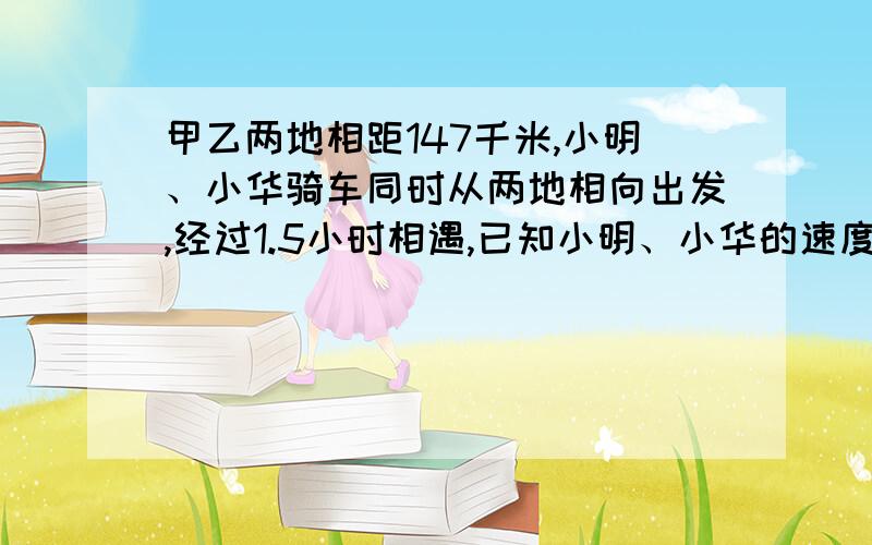 甲乙两地相距147千米,小明、小华骑车同时从两地相向出发,经过1.5小时相遇,已知小明、小华的速度之比是4：3.相遇时小明比小华多行多少千米?