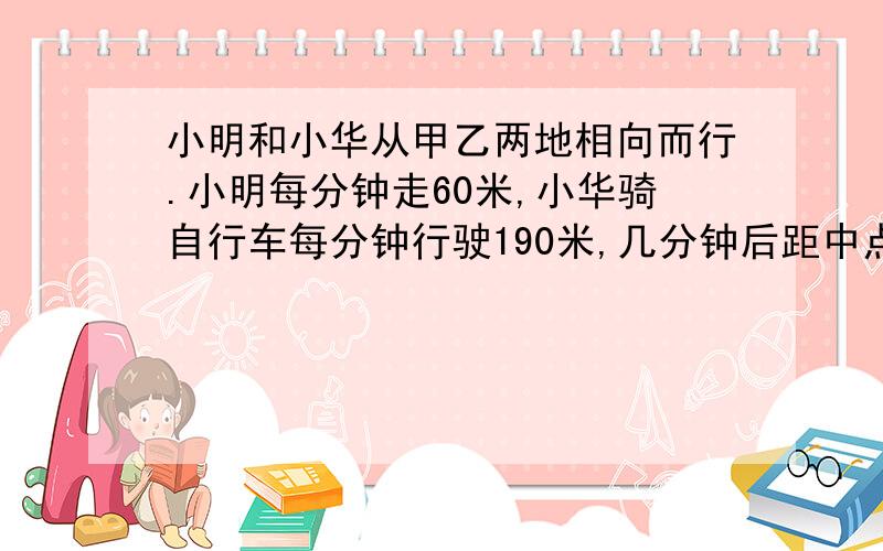 小明和小华从甲乙两地相向而行.小明每分钟走60米,小华骑自行车每分钟行驶190米,几分钟后距中点65米处相遇?