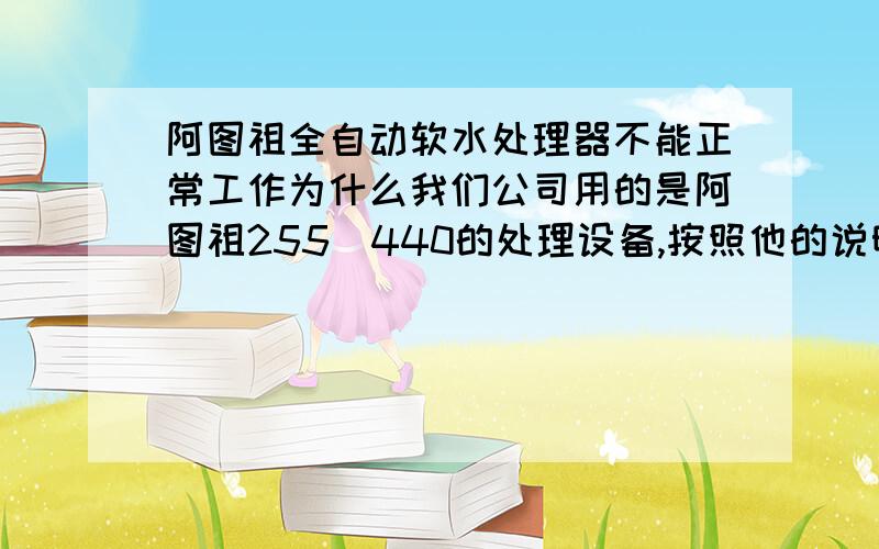 阿图祖全自动软水处理器不能正常工作为什么我们公司用的是阿图祖255\440的处理设备,按照他的说明书装机并调试好后工作正常但就是不能达到软化水质的目的为什么?