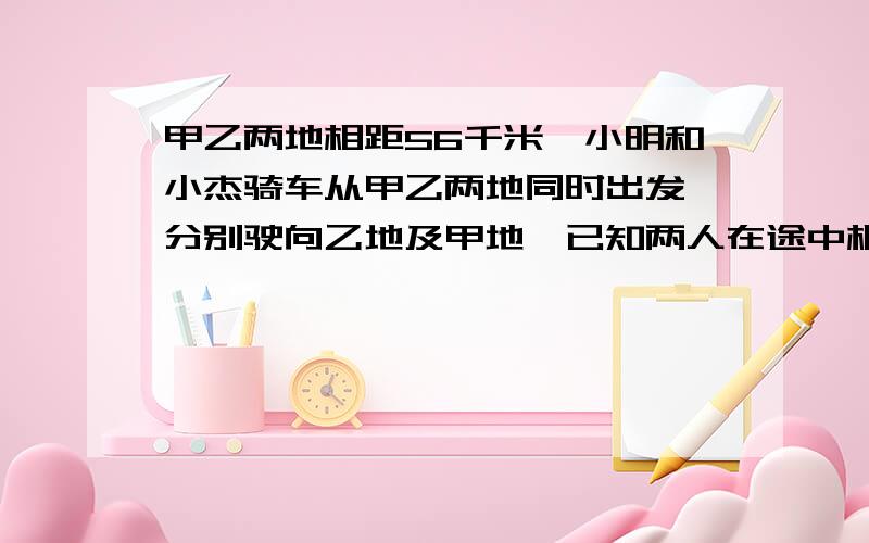 甲乙两地相距56千米,小明和小杰骑车从甲乙两地同时出发,分别驶向乙地及甲地,已知两人在途中相遇,小明继续驶向乙地,1.5小时到达,小杰继续骑车向甲地,2小时40分钟到达,求两人的速度