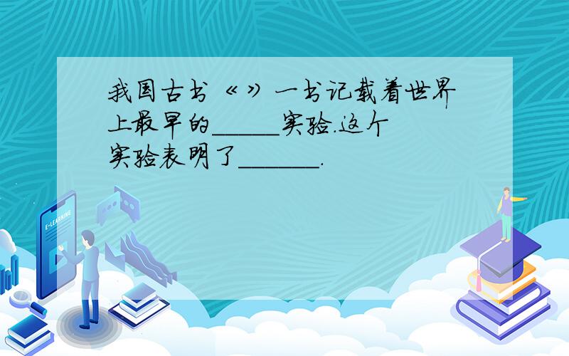 我国古书《 》一书记载着世界上最早的_____实验.这个实验表明了______.