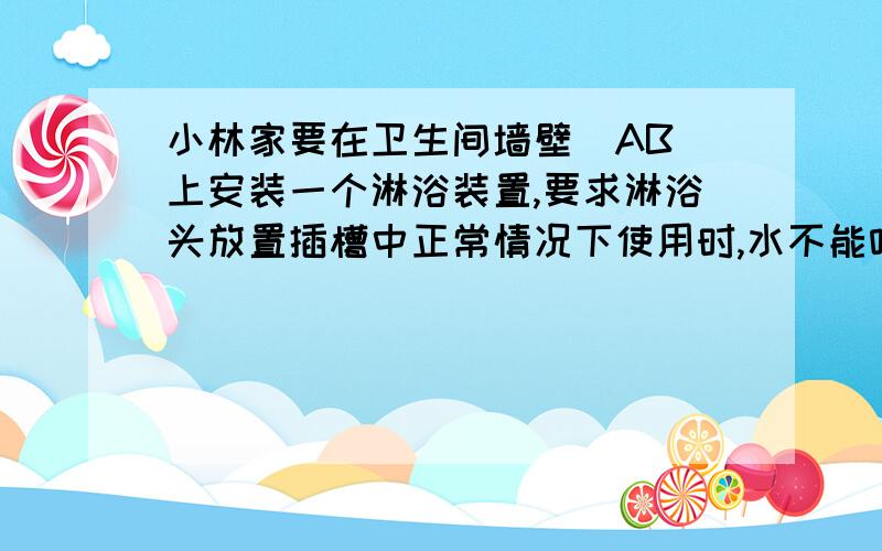 小林家要在卫生间墙壁（AB）上安装一个淋浴装置,要求淋浴头放置插槽中正常情况下使用时,水不能喷洒到对面墙壁（MN）上,小林经过研究和测量,将其简化成下面的问题：已知淋浴头放入插