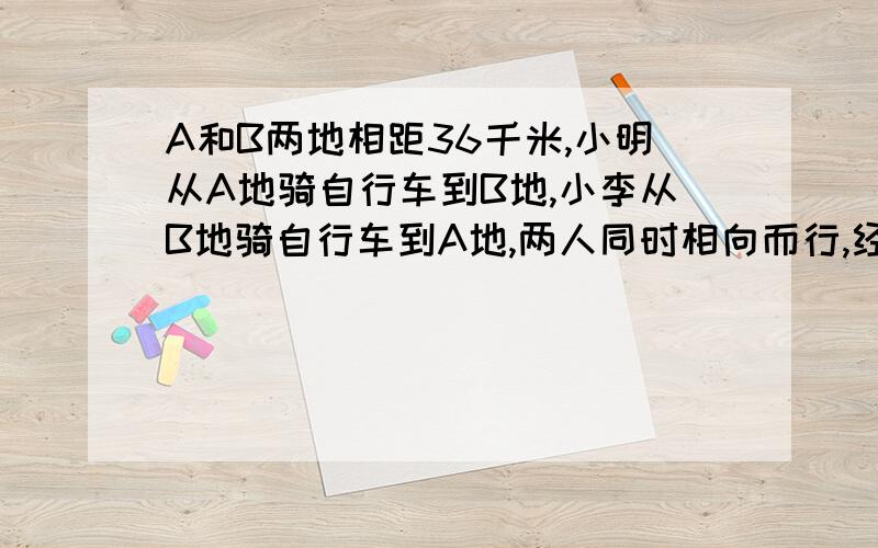 A和B两地相距36千米,小明从A地骑自行车到B地,小李从B地骑自行车到A地,两人同时相向而行,经过1小时后两人相遇,再过0.5小时,小明余下的路程是小李余下的路程的2倍.两人的速度各是多少