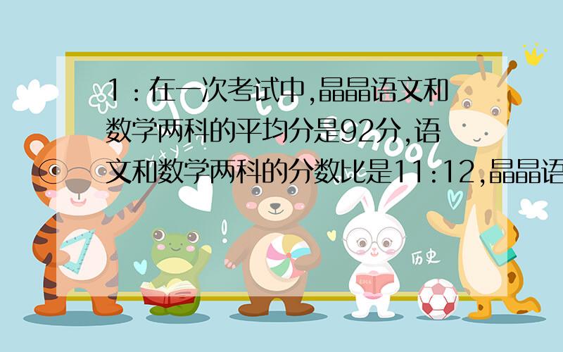 1：在一次考试中,晶晶语文和数学两科的平均分是92分,语文和数学两科的分数比是11:12,晶晶语文和数学分别考了多少分2：甲,乙两名园艺工人整修一条长960米得绿化带,两人从两端同时开工,甲