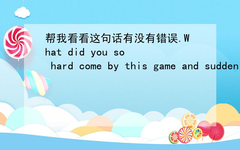 帮我看看这句话有没有错误.What did you so hard come by this game and suddenly put on 13 in the last 45 seconds,what's going on that here?这句话有没有语病错误?我的听力不是很好,听出来的.What did这个我就不确定 他