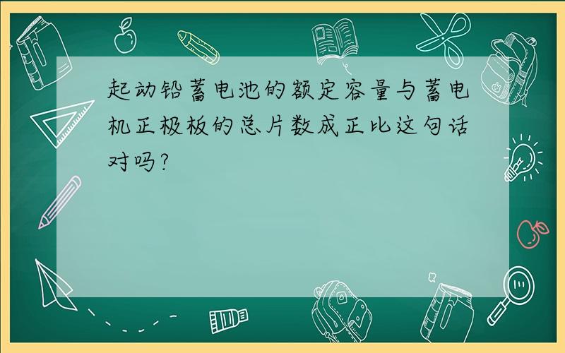 起动铅蓄电池的额定容量与蓄电机正极板的总片数成正比这句话对吗?