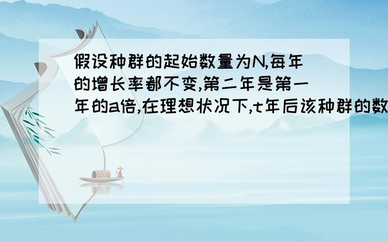 假设种群的起始数量为N,每年的增长率都不变,第二年是第一年的a倍,在理想状况下,t年后该种群的数量为?我的答案是N乘以a的(t-1)次方.