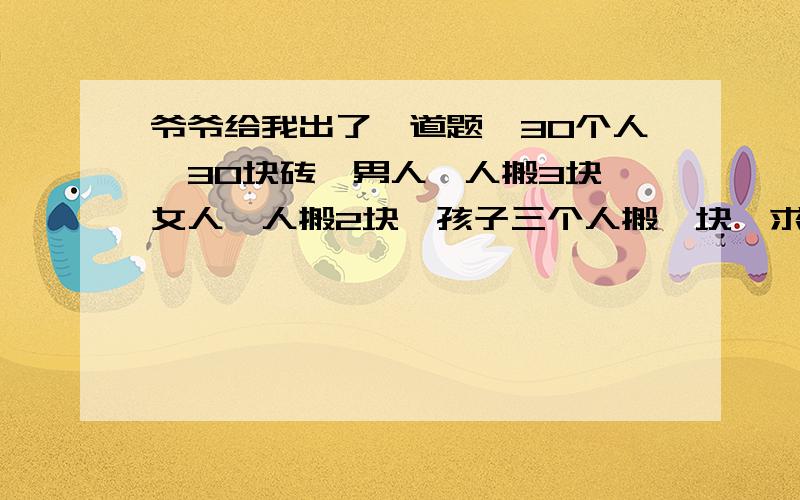 爷爷给我出了一道题,30个人,30块砖,男人一人搬3块,女人一人搬2块,孩子三个人搬一块,求男人、女人、孩子的数量谁能说下解题步骤