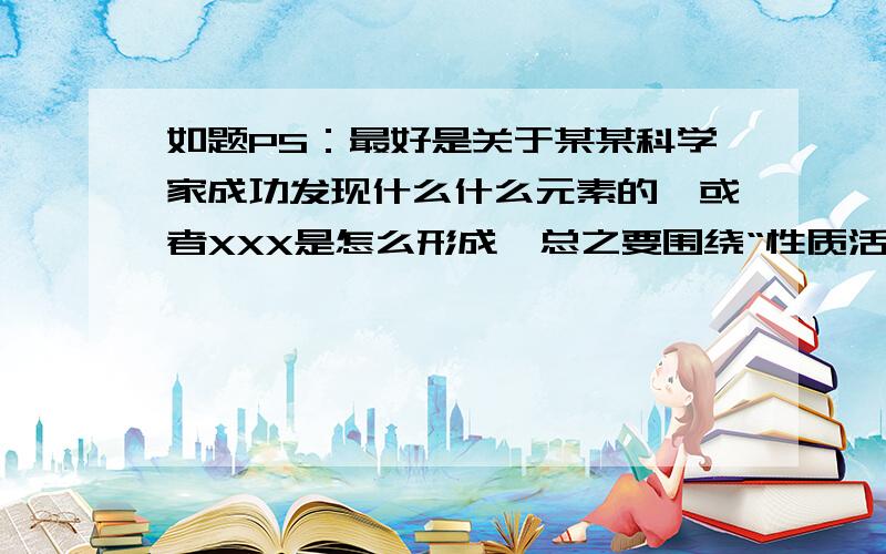 如题PS：最好是关于某某科学家成功发现什么什么元素的,或者XXX是怎么形成,总之要围绕“性质活泼的氧气”“原子分子离子元素”“水和溶液”“燃烧”“酸碱”……最好是不超过3分钟,少