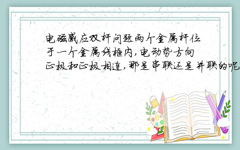 电磁感应双杆问题两个金属杆位于一个金属线框内,电动势方向正极和正极相连,那是串联还是并联的呢?电流I=E/R中R为什么是R1+R2?