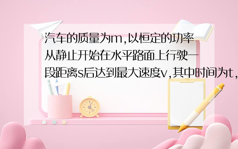 汽车的质量为m,以恒定的功率从静止开始在水平路面上行驶一段距离s后达到最大速度v,其中时间为t,如果行驶中阻力大小不变,则汽车发动机的功率是多少?行驶中阻力大小是多少?