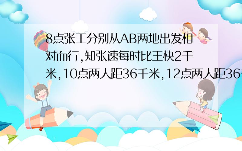 8点张王分别从AB两地出发相对而行,知张速每时比王快2千米,10点两人距36千米,12点两人距36千米,距离?