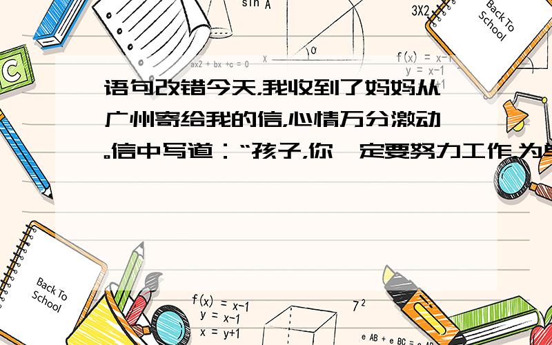 语句改错今天，我收到了妈妈从广州寄给我的信，心情万分激动。信中写道：“孩子，你一定要努力工作，为单位增添荣誉和光彩。在搞好工作的同时，要注意自己的身体健康。”字字句句