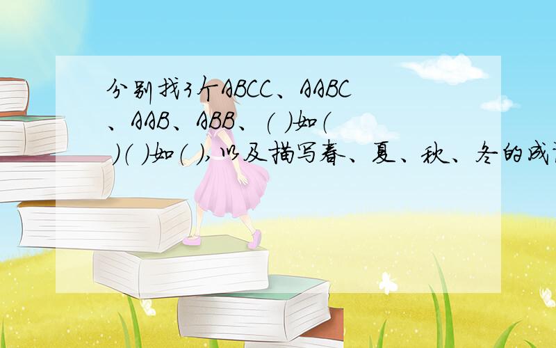 分别找3个ABCC、AABC、AAB、ABB、( )如（ ）（ ）如（ ),以及描写春、夏、秋、冬的成语( )如（ ）是第二个字是如的四字成语,（ ）如（）是第三个是如的成语