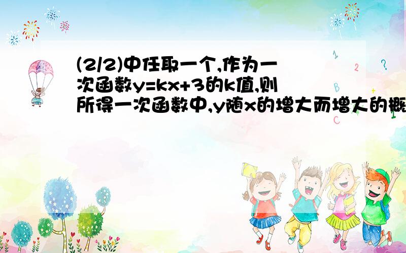 (2/2)中任取一个,作为一次函数y=kx+3的k值,则所得一次函数中,y随x的增大而增大的概率是（ ）