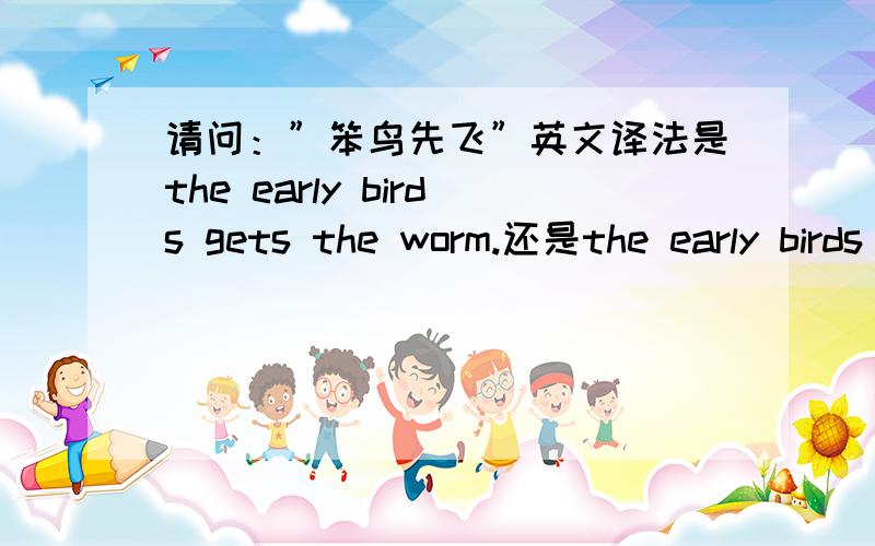 请问：”笨鸟先飞”英文译法是the early birds gets the worm.还是the early birds eats the worm.