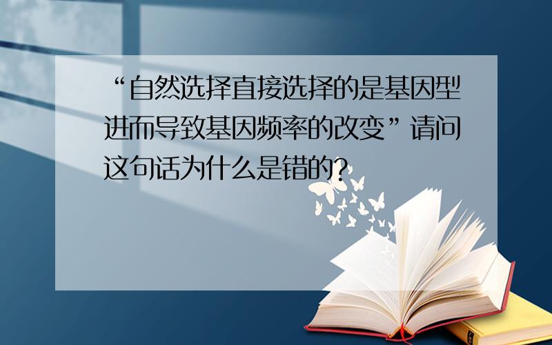 “自然选择直接选择的是基因型进而导致基因频率的改变”请问这句话为什么是错的?