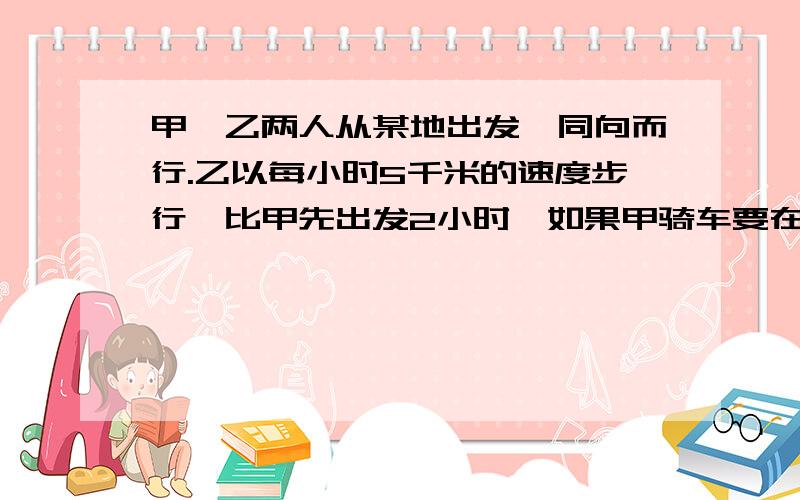 甲、乙两人从某地出发,同向而行.乙以每小时5千米的速度步行,比甲先出发2小时,如果甲骑车要在40分钟内（含40分）追上乙,甲骑车的速度至少为多少?