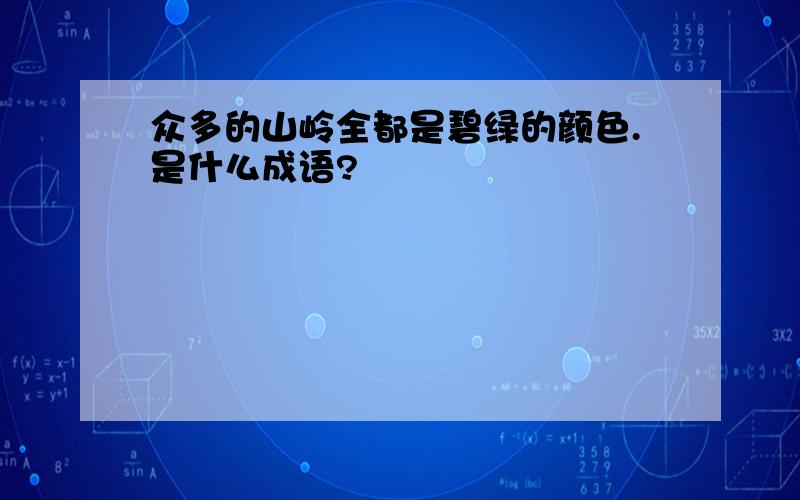 众多的山岭全都是碧绿的颜色.是什么成语?