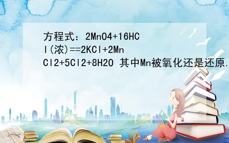 方程式：2MnO4+16HCl(浓)==2KCl+2MnCl2+5Cl2+8H2O 其中Mn被氧化还是还原.若HCL为73g,则被氧化的hcl为转移的电子数为多少