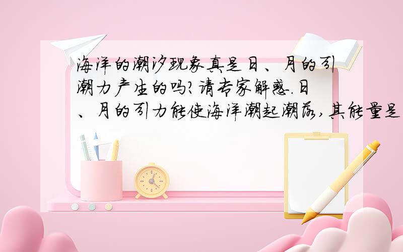 海洋的潮汐现象真是日、月的引潮力产生的吗?请专家解惑.日、月的引力能使海洋潮起潮落,其能量是巨大的,为什么同样是水的长江、黄河却无潮汐现象?长江入海口虽有潮汐,但那是海潮倒灌