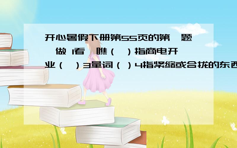 开心暑假下册第55页的第一题咋做 1看,瞧（ ）指商电开业（ ）3量词（）4指紧缩或合拢的东西放开? 张组词