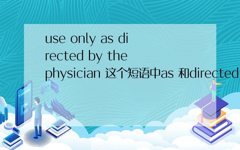 use only as directed by the physician 这个短语中as 和directed by 短语它们的语法功能是怎么样的?as 在这词性是怎样的?as 引导的这是一种什么句子结构?directed 这是一种过去分词形式吗?修饰谁的?