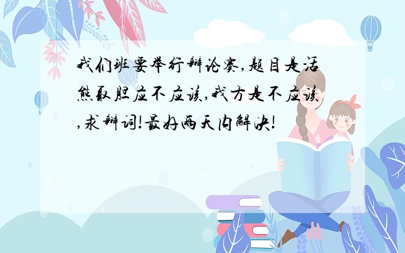 我们班要举行辩论赛,题目是活熊取胆应不应该,我方是不应该,求辩词!最好两天内解决!