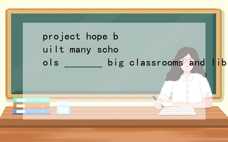 project hope built many schools _______ big classrooms and libraries A.in B.of C .for D.with