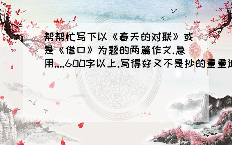 帮帮忙写下以《春天的对联》或是《借口》为题的两篇作文.急用....600字以上.写得好又不是抄的重重追加分数!