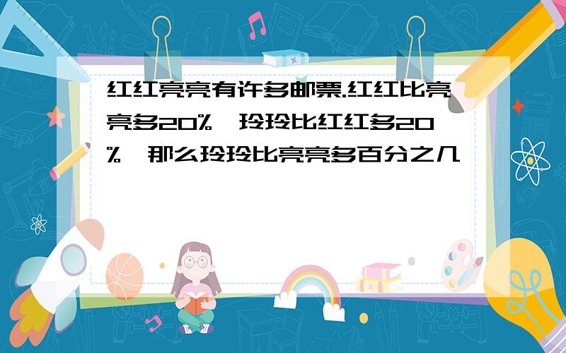 红红亮亮有许多邮票.红红比亮亮多20%,玲玲比红红多20%,那么玲玲比亮亮多百分之几