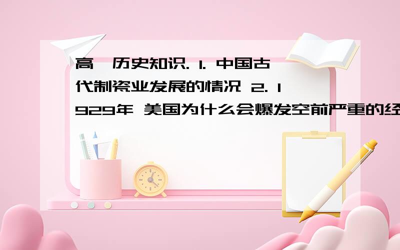 高一历史知识. 1. 中国古代制瓷业发展的情况 2. 1929年 美国为什么会爆发空前严重的经济危机