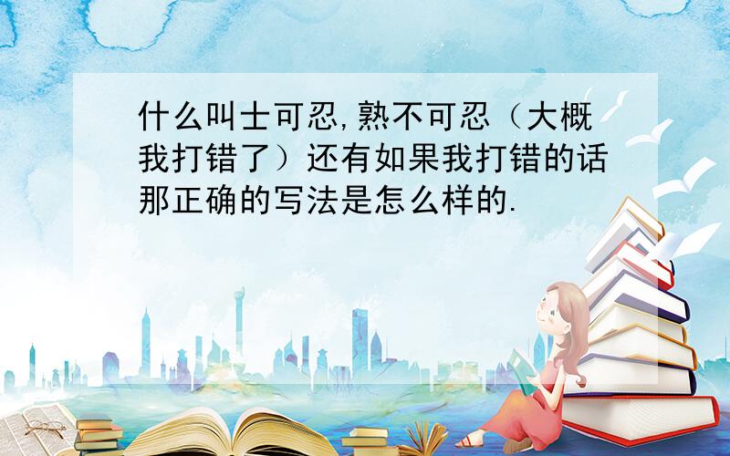 什么叫士可忍,熟不可忍（大概我打错了）还有如果我打错的话那正确的写法是怎么样的.