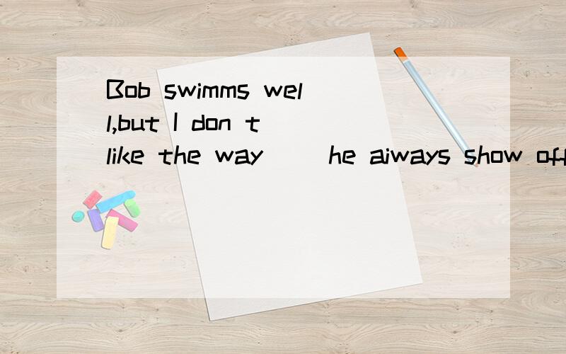 Bob swimms well,but I don t like the way[ ]he aiways show off in publicA.how B./ C.which D.in that