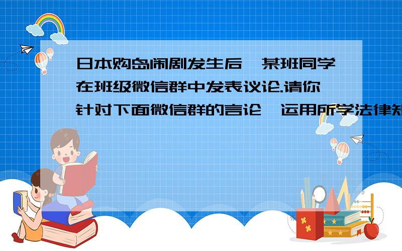 日本购岛闹剧发生后,某班同学在班级微信群中发表议论.请你针对下面微信群的言论,运用所学法律知识,谈谈你自己的看法.木子：钓鱼岛自古以来就是我们的,日本在“购岛”,好无耻哦.足球