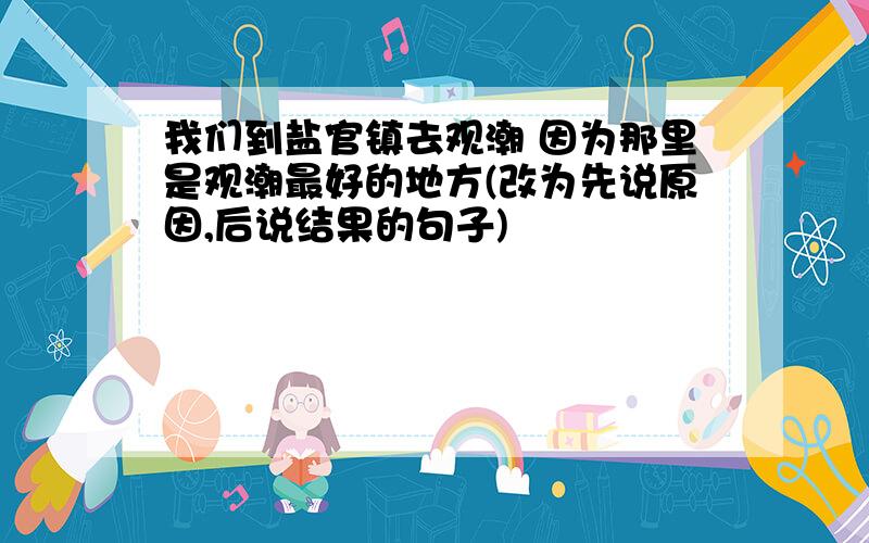 我们到盐官镇去观潮 因为那里是观潮最好的地方(改为先说原因,后说结果的句子)