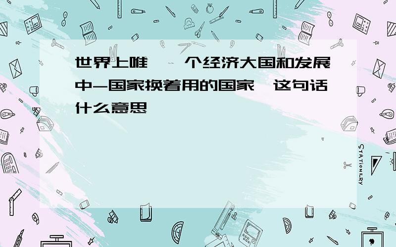 世界上唯一一个经济大国和发展中-国家换着用的国家】这句话什么意思