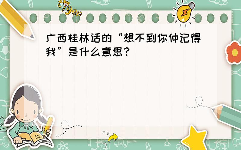广西桂林话的“想不到你仲记得我”是什么意思?