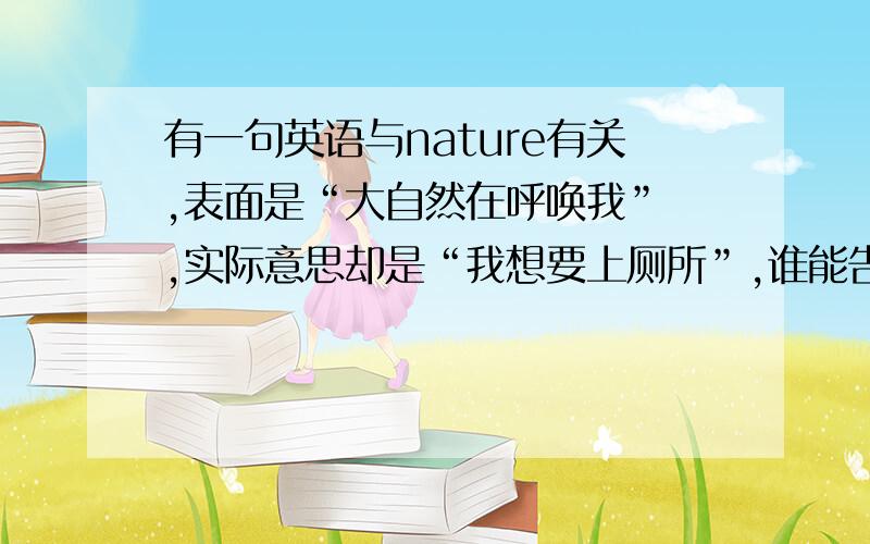 有一句英语与nature有关,表面是“大自然在呼唤我” ,实际意思却是“我想要上厕所”,谁能告诉我是那一句