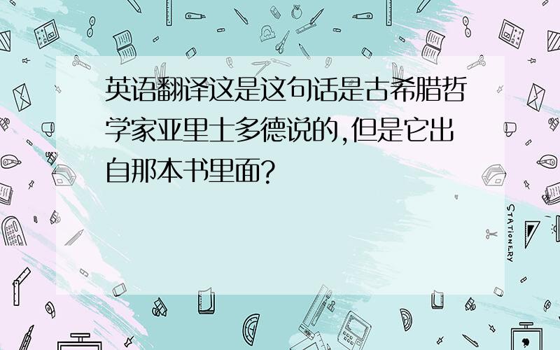 英语翻译这是这句话是古希腊哲学家亚里士多德说的,但是它出自那本书里面?