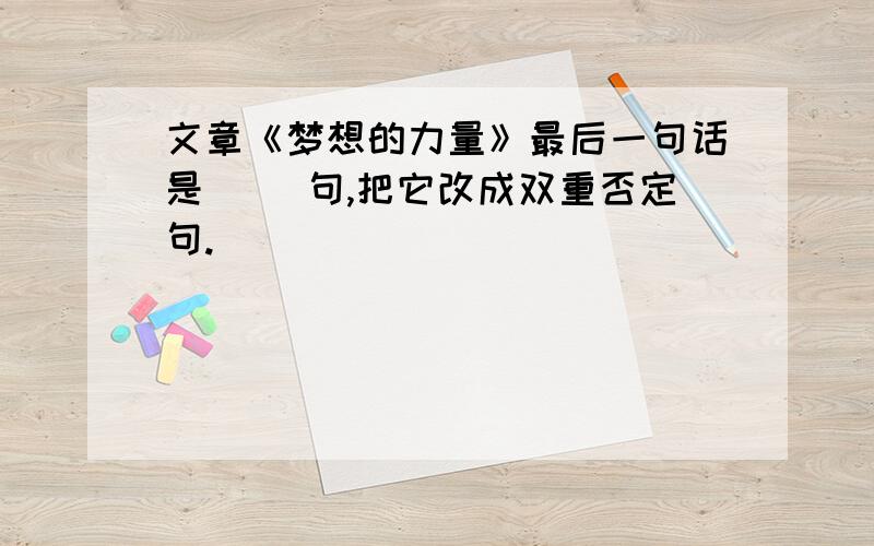 文章《梦想的力量》最后一句话是( )句,把它改成双重否定句.