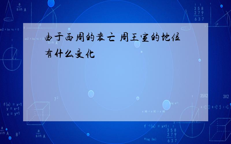 由于西周的衰亡 周王室的地位有什么变化