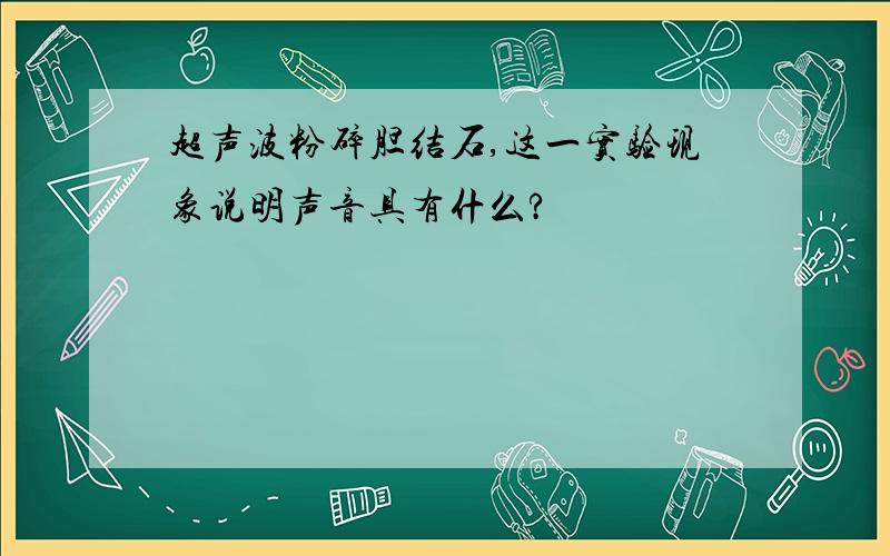 超声波粉碎胆结石,这一实验现象说明声音具有什么?